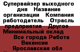 Супервайзер выходного дня › Название организации ­ Компания-работодатель › Отрасль предприятия ­ Другое › Минимальный оклад ­ 5 000 - Все города Работа » Вакансии   . Ярославская обл.,Переславль-Залесский г.